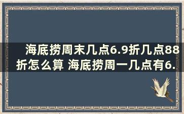 海底捞周末几点6.9折几点88折怎么算 海底捞周一几点有6.9折